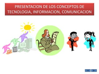 PRESENTACION DE LOS CONCEPTOS DE 
TECNOLOGIA, INFORMACION, COMUNICACION 
 
