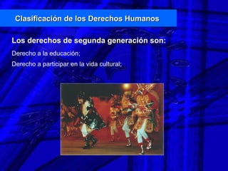 Clasificación de los Derechos HumanosClasificación de los Derechos Humanos
Los derechos de segunda generación son:
Derecho a la educación;
Derecho a participar en la vida cultural;
 