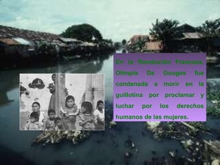 En la Revolución Francesa,
Olimpia De Gouges fue
condenada a morir en la
guillotina por proclamar y
luchar por los derechos
humanos de las mujeres.
 