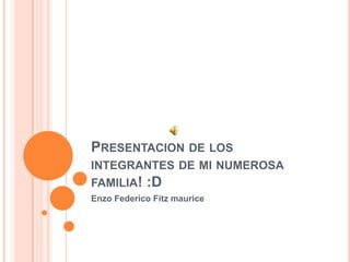PRESENTACION DE LOS
INTEGRANTES DE MI NUMEROSA
FAMILIA! :D
Enzo Federico Fitz maurice
 