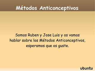 Métodos Anticonceptivos




   Somos Ruben y Jose Luis y os vamos
hablar sobre los Métodos Anticonceptivos,
         esperamos que os guste.
 