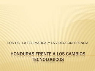 HONDURAS FRENTE A LOS CAMBIOS TECNOLOGICOS LOS TIC , LA TELEMATICA ,Y LA VIDEOCONFERENCIA 