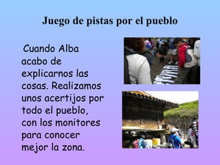 Juego de pistas por el pueblo

Cuando Alba
acabó de
explicarnos las
cosas. Realizamos
unos acertijos por
todo el pueblo,
con los monitores
para conocer
mejor la zona.
 