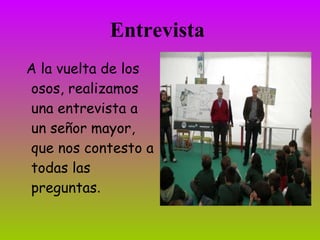Entrevista
A la vuelta de los
osos, realizamos
una entrevista a
un señor mayor,
que nos contesto a
todas las
preguntas.
 