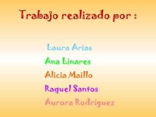 Trabajo realizado por :

    Laura Arias
    Ana Linares
    Alicia Maillo
    Raquel Santos
    Aurora Rodríguez
 