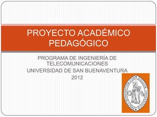 PROYECTO ACADÉMICO
    PEDAGÓGICO
    PROGRAMA DE INGENIERÍA DE
      TELECOMUNICACIONES
UNIVERSIDAD DE SAN BUENAVENTURA
              2012
 