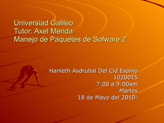 Universiad Galileo Tutor: Axel Merida Manejo de Paquetes de Sofware 2 Hanleth Asdrubal Del Cid Espino 1020015 7:00 a 9:00am Martes 18 de Mayo del 2010- 