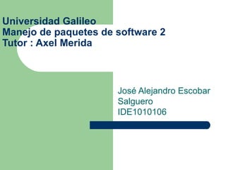Universidad Galileo Manejo de paquetes de software 2 Tutor : Axel Merida José Alejandro Escobar Salguero IDE1010106 