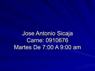 Jose Antonio Sicaja Carne: 0910676 Martes De 7:00 A 9:00 am 