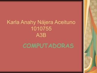 Karla Anahy Nájera Aceituno 1010755 A3B COMPUTADORAS 