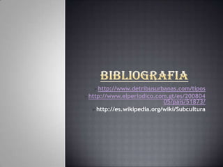►http://www.detribusurbanas.com/tipos
►http://www.elperiodico.com.gt/es/200804
                           05/pais/51873/
  ►http://es.wikipedia.org/wiki/Subcultura
 