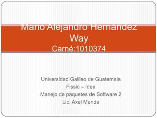Mario Alejandro Hernández
           Way
        Carné:1010374


    Universidad Galileo de Guatemala
               Fissic – Idea
    Manejo de paquetes de Software 2
             Lic. Axel Merida
 