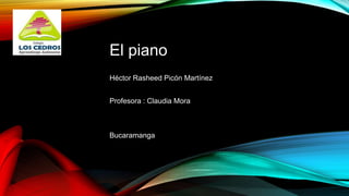 El piano
Héctor Rasheed Picón Martínez
Profesora : Claudia Mora
Bucaramanga
 