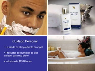 •  La sábila es el ingrediente principal •  Productos consumibles de alta calidad  para uso diario •  Industria de $23 Billones  Cuidado Personal 