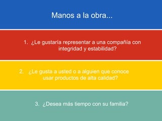 2.  ¿Le gusta a usted o a alguien que conoce  usar productos de alta calidad? 3.  ¿Desea más tiempo con su familia? 1.  ¿Le gustaría representar a una compañía con  integridad y estabilidad?  Manos a la obra... 