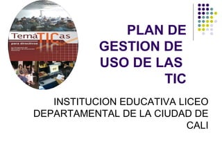 PLAN DE GESTION DE  USO DE LAS  TIC INSTITUCION EDUCATIVA LICEO DEPARTAMENTAL DE LA CIUDAD DE CALI 