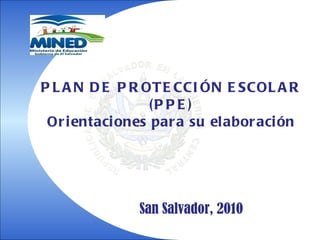 P L A N D E P R OT E CCI ÓN E SCOL A R
                  (P P E )
 Or i entaci ones par a su elabor aci ón




               San Salvador, 2010
 