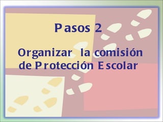 P asos 2
Or gani zar la comi si ón
de P r otecci ón E scolar
 