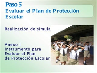 Paso 5
E valuar el P lan de P r otecci ón
E scolar

Realización de simulacros



Anexo I
Instrumento para
Evaluar el Plan
de Protección Escolar
 