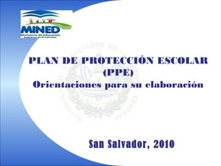 PLAN DE PROTECCIÓN ESCOLAR
(PPE)
Orientaciones para su elaboración
San Salvador, 2010
 