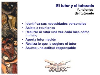 El tutor y el tutorado funciones  del tutorado Identifica sus necesidades personales Asiste a reuniones Recurre al tutor una vez cada mes como mínimo Aporta información Realiza lo que le sugiere el tutor Asume una actitud responsable 