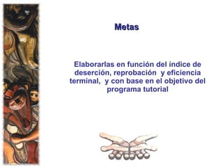 Metas Elaborarlas en función del índice de deserción, reprobación  y eficiencia terminal,  y con base en el objetivo del programa tutorial 