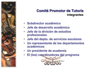 Comité Promotor de Tutoría  integrantes   Subdirector académico Jefe de desarrollo académico Jefe de la división de estudios profesionales Jefe del depto. de servicios escolares Un representante de los departamentos académicos Un presidente de academia El (los) coordinadores del programa 