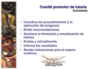 Comité promotor de tutoría  funciones Coordina los procedimientos y la aplicación del programa Emite recomendaciones Gestiona la formación y actualización de tutores Evalúa y retroalimenta Informa los resultados Recibe indicaciones para la mejora continua 
