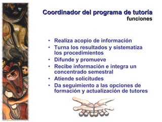 Coordinador del programa de tutoría  funciones Realiza acopio de información Turna los resultados y sistematiza los procedimientos Difunde y promueve Recibe información e integra un concentrado semestral  Atiende solicitudes Da seguimiento a las opciones de formación y actualización de tutores 