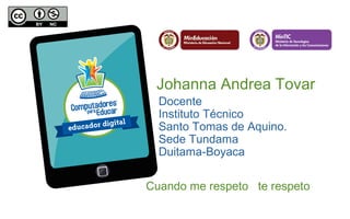 Johanna Andrea Tovar 
Docente 
Instituto Técnico 
Santo Tomas de Aquino. 
Sede Tundama 
Duitama-Boyaca 
Cuando me respeto te respeto 
 