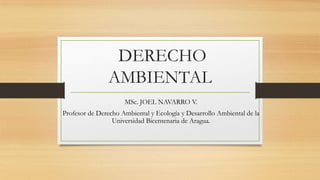 DERECHO
AMBIENTAL
MSc. JOEL NAVARRO V.
Profesor de Derecho Ambiental y Ecología y Desarrollo Ambiental de la
Universidad Bicentenaria de Aragua.
 