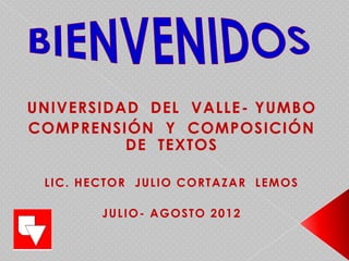 UNIVERSIDAD DEL VALLE - YUMBO
COMPRENSIÓN Y COMPOSICIÓN
          DE TEXTOS

 LIC. HECTOR JULIO CORTAZAR LEMOS

        JULIO- AGOSTO 2012
 