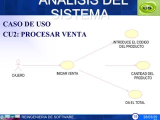 ANÁLISIS DEL
              SISTEMA
CASO DE USO
CU2: PROCESAR VENTA
                                      INTRODUCE EL CODIGO
                                          DEL PRODUCTO




  CAJERO              INICIAR VENTA            CANTIDAD DEL
                                                PRODUCTO




                                            DA EL TOTAL


      REINGENIERIA DE SOFTWARE                  18    28/03/20
 