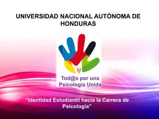 UNIVERSIDAD NACIONAL AUTÓNOMA DE
            HONDURAS




                Tod@s por una
               Psicología Unida

  “Identidad Estudiantil hacia la Carrera de
                Psicología”
 