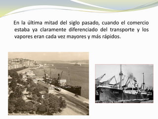 En la última mitad del siglo pasado, cuando el comercio
estaba ya claramente diferenciado del transporte y los
vapores eran cada vez mayores y más rápidos.
 