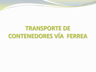 TRANSPORTE DE
CONTENEDORES VÍA FERREA
 