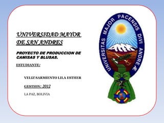 UNIVERSIDAD MAYOR
DE SAN ANDRES
PROYECTO DE PRODUCCION DE
CAMISAS Y BLUSAS.
ESTUDIANTE:


   VELIZ SARMIENTO LILA ESTHER

   GESTION:   2012
   LA PAZ, BOLIVIA
 