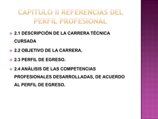  2.1 DESCRIPCIÓN DE LA CARRERA TÉCNICA
CURSADA
 2.2 OBJETIVO DE LA CARRERA.
 2.3 PERFIL DE EGRESO.
 2.4 ANÁLISIS DE LAS COMPETENCIAS
PROFESIONALES DESARROLLADAS, DE ACUERDO
AL PERFIL DE EGRESO.
 