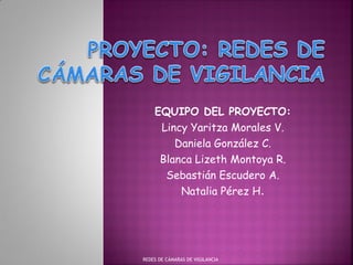EQUIPO DEL PROYECTO:
Lincy Yaritza Morales V.
Daniela González C.
Blanca Lizeth Montoya R.
Sebastián Escudero A.
Natalia Pérez H.
REDES DE CÁMARAS DE VIGILANCIA
 