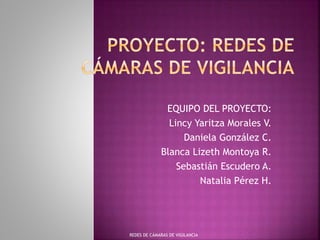 EQUIPO DEL PROYECTO:
Lincy Yaritza Morales V.
Daniela González C.
Blanca Lizeth Montoya R.
Sebastián Escudero A.
Natalia Pérez H.
REDES DE CÁMARAS DE VIGILANCIA
 