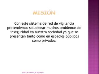 Con este sistema de red de vigilancia
pretendemos solucionar muchos problemas de
inseguridad en nuestra sociedad ya que se
presentan tanto como en espacios públicos
como privados.
REDES DE CÁMARAS DE VIGILANCIA
 
