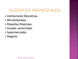  Instituciones Educativas.
 Microempresas.
 Pequeñas Empresas.
 Locales comerciales
 Supermercados.
 Hogares.
REDES DE CÁMARAS DE VIGILANCIA
 