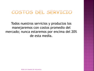 Todos nuestros servicios y productos los
manejaremos con costos promedio del
mercado; nunca estaremos por encima del 20%
de esta media.
REDES DE CÁMARAS DE VIGILANCIA
 
