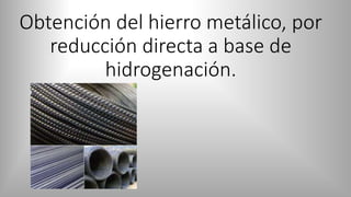 Obtención del hierro metálico, por
reducción directa a base de
hidrogenación.
 