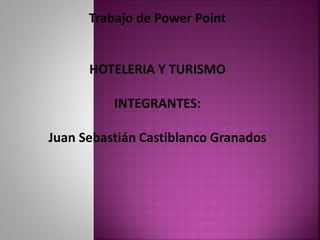 Trabajo de Power Point
HOTELERIA Y TURISMO
INTEGRANTES:
Juan Sebastián Castiblanco Granados
 