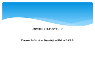 NOMBRE DEL PROYECTO
Empresa De Servicios Tecnológicos Básicos E.S.T.B.
 