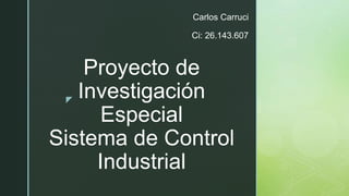z
Proyecto de
Investigación
Especial
Sistema de Control
Industrial
Carlos Carruci
Ci: 26.143.607
 