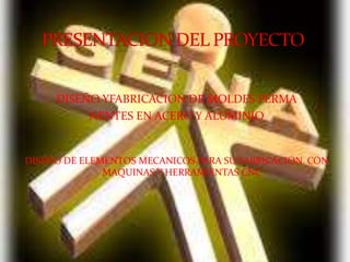 DISEÑO YFABRICACION DE MOLDES PERMA NENTES EN ACERO Y ALUMINIO DISEÑO DE ELEMENTOS MECANICOS PARA SU FABRICACION  CON MAQUINAS Y HERRAMIENTAS CNC      PRESENTACION DEL PROYECTO 