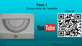 Fase 1
Construcción de Teodolito
http://arablogs.catedu.es/arablogs/repositorio/434/goniomtero.jpg
Código QR
https://upload.wikimedia.org/wikipedia/commons/1/1c/YouTube-logo-seit-Dezember-2013.png
 