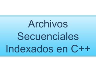 Archivos
Secuenciales
Indexados en C++
 